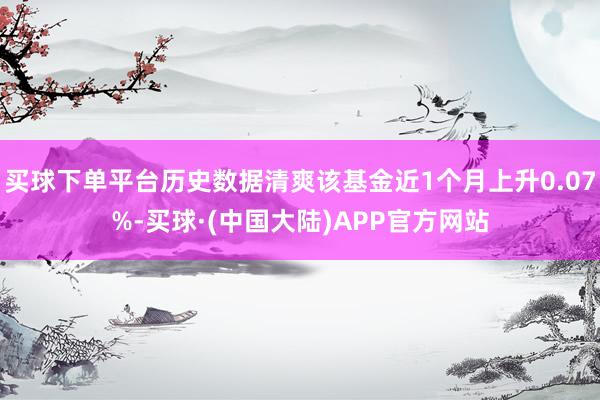 买球下单平台历史数据清爽该基金近1个月上升0.07%-买球·(中国大陆)APP官方网站
