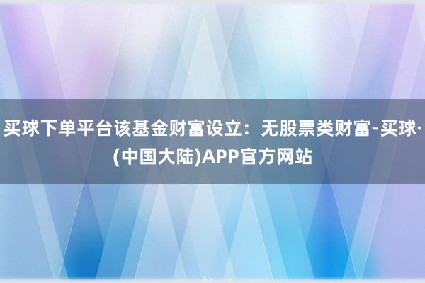 买球下单平台该基金财富设立：无股票类财富-买球·(中国大陆)APP官方网站