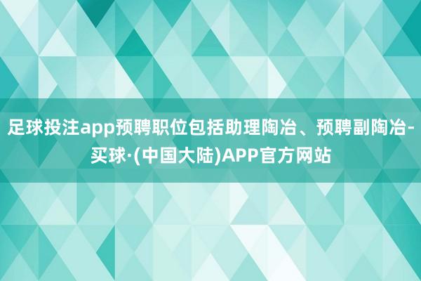 足球投注app预聘职位包括助理陶冶、预聘副陶冶-买球·(中国大陆)APP官方网站
