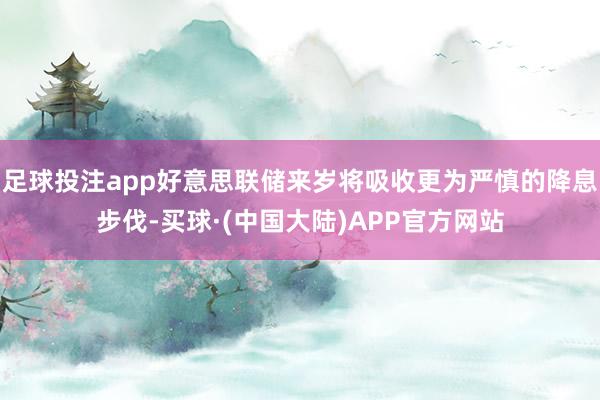 足球投注app好意思联储来岁将吸收更为严慎的降息步伐-买球·(中国大陆)APP官方网站