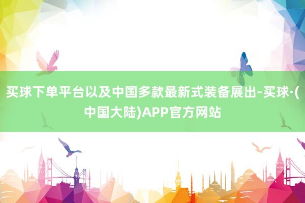 买球下单平台以及中国多款最新式装备展出-买球·(中国大陆)APP官方网站
