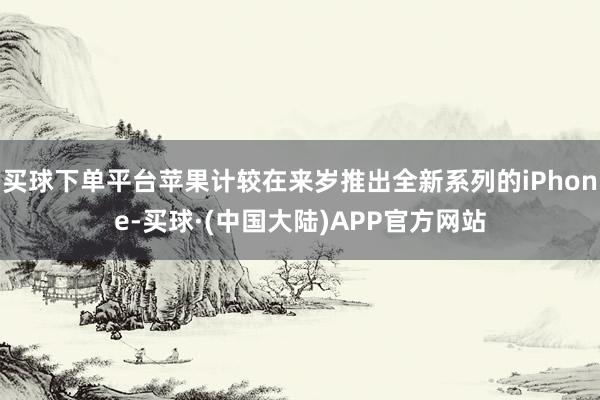 买球下单平台苹果计较在来岁推出全新系列的iPhone-买球·(中国大陆)APP官方网站