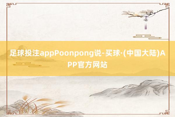 足球投注app　　Poonpong说-买球·(中国大陆)APP官方网站