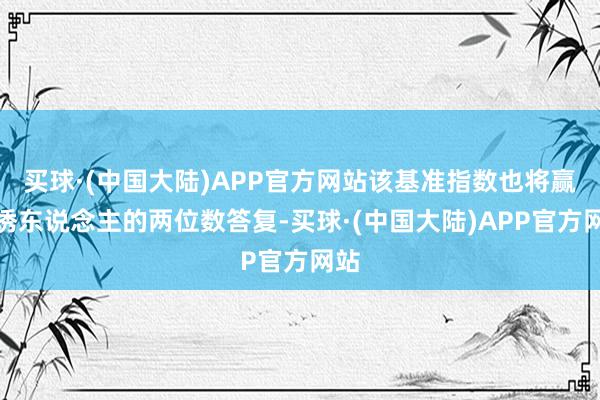 买球·(中国大陆)APP官方网站该基准指数也将赢得诱东说念主的两位数答复-买球·(中国大陆)APP官方网站