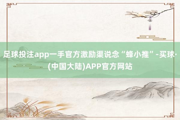 足球投注app一手官方激励渠说念“蜂小推”-买球·(中国大陆)APP官方网站