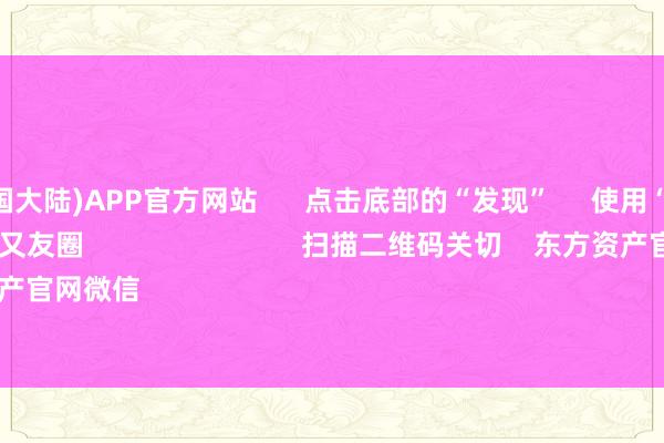 买球·(中国大陆)APP官方网站 点击底部的“发现” 使用“扫一扫” 即可将网页共享至一又友圈 扫描二维码关切 东方资产官网微信 沪股通 深股通
