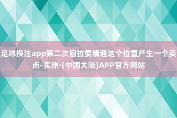足球投注app第二次回拉要精通这个位置产生一个卖点-买球·(中国大陆)APP官方网站