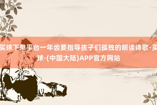 买球下单平台一年齿要指导孩子们孤独的朗读诗歌-买球·(中国大陆)APP官方网站