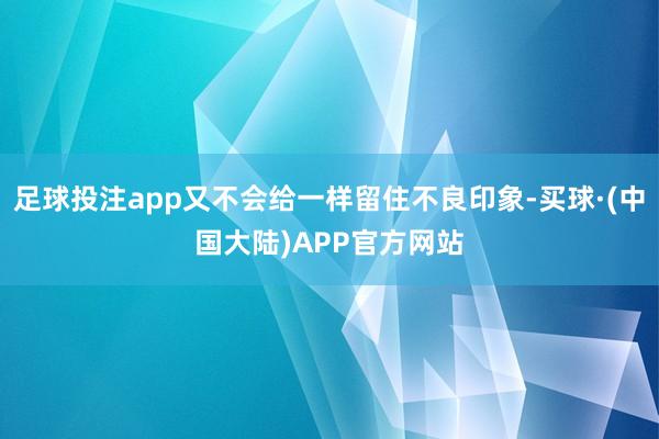 足球投注app又不会给一样留住不良印象-买球·(中国大陆)APP官方网站