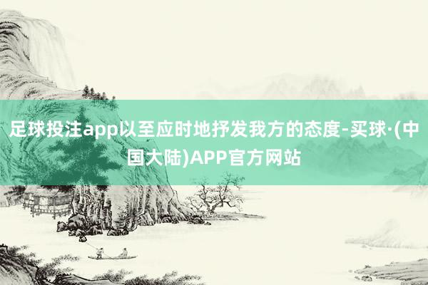 足球投注app以至应时地抒发我方的态度-买球·(中国大陆)APP官方网站
