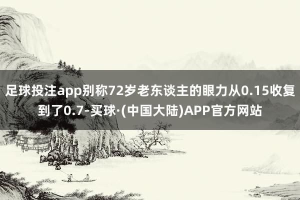 足球投注app别称72岁老东谈主的眼力从0.15收复到了0.7-买球·(中国大陆)APP官方网站