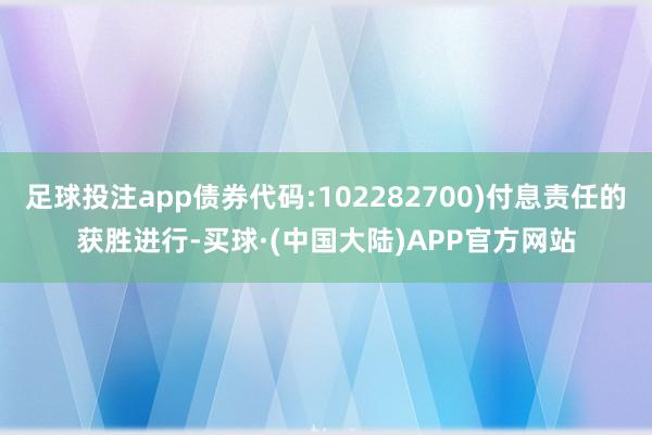 足球投注app债券代码:102282700)付息责任的获胜进行-买球·(中国大陆)APP官方网站