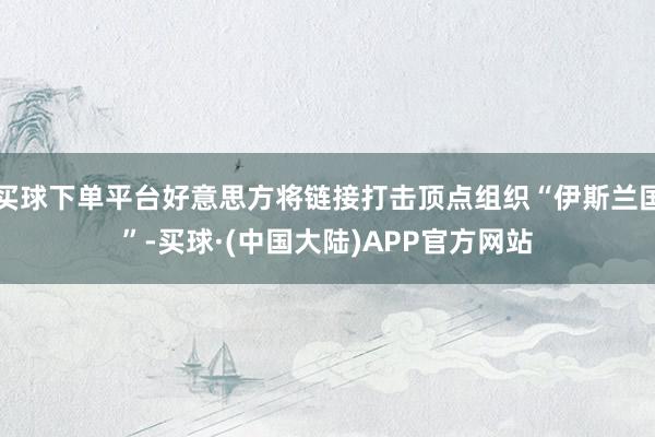 买球下单平台好意思方将链接打击顶点组织“伊斯兰国”-买球·(中国大陆)APP官方网站