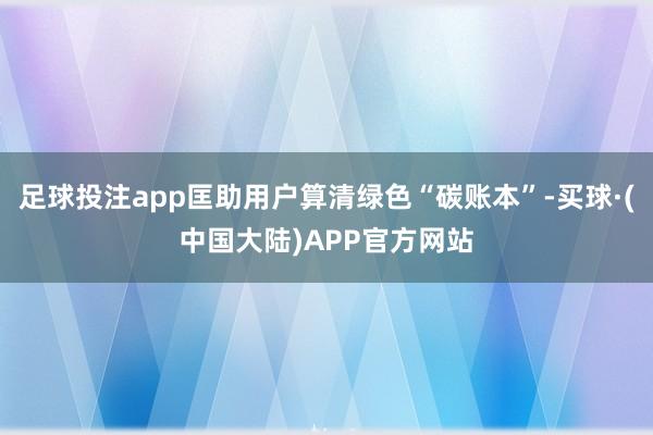 足球投注app匡助用户算清绿色“碳账本”-买球·(中国大陆)APP官方网站