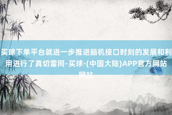 买球下单平台就进一步推进脑机接口时刻的发展和利用进行了真切雷同-买球·(中国大陆)APP官方网站