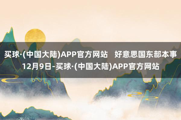 买球·(中国大陆)APP官方网站   好意思国东部本事12月9日-买球·(中国大陆)APP官方网站