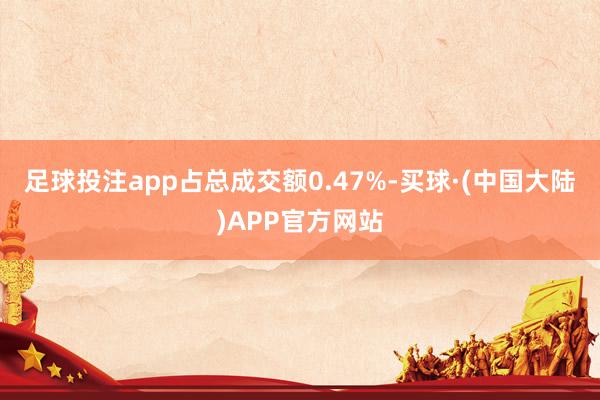 足球投注app占总成交额0.47%-买球·(中国大陆)APP官方网站