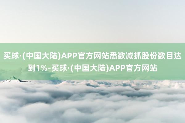 买球·(中国大陆)APP官方网站悉数减抓股份数目达到1%-买球·(中国大陆)APP官方网站