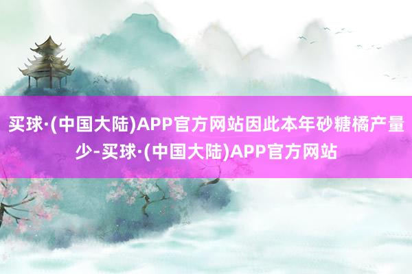 买球·(中国大陆)APP官方网站因此本年砂糖橘产量少-买球·(中国大陆)APP官方网站