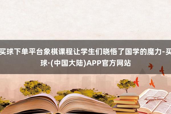买球下单平台象棋课程让学生们晓悟了国学的魔力-买球·(中国大陆)APP官方网站