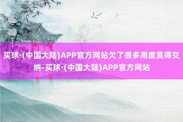 买球·(中国大陆)APP官方网站欠了很多用度莫得交纳-买球·(中国大陆)APP官方网站