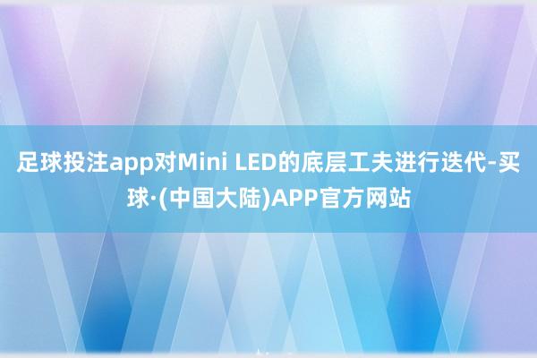 足球投注app对Mini LED的底层工夫进行迭代-买球·(中国大陆)APP官方网站