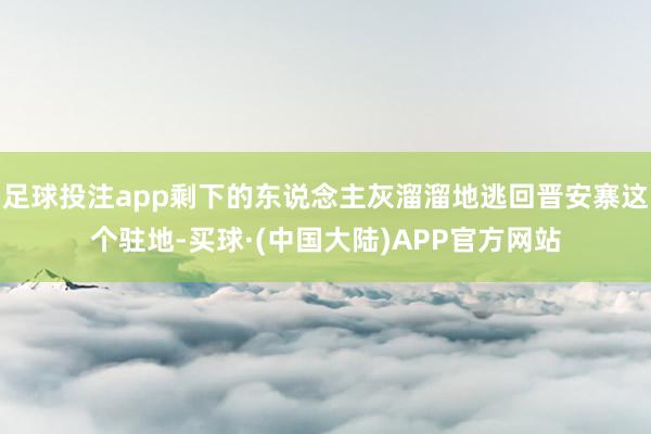 足球投注app剩下的东说念主灰溜溜地逃回晋安寨这个驻地-买球·(中国大陆)APP官方网站