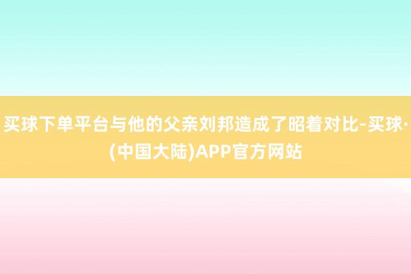 买球下单平台与他的父亲刘邦造成了昭着对比-买球·(中国大陆)APP官方网站