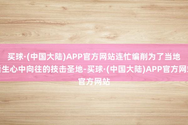 买球·(中国大陆)APP官方网站连忙编削为了当地后生心中向往的技击圣地-买球·(中国大陆)APP官方网站