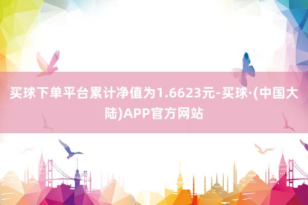 买球下单平台累计净值为1.6623元-买球·(中国大陆)APP官方网站