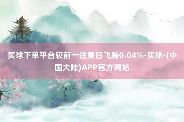 买球下单平台较前一往复日飞腾0.04%-买球·(中国大陆)APP官方网站