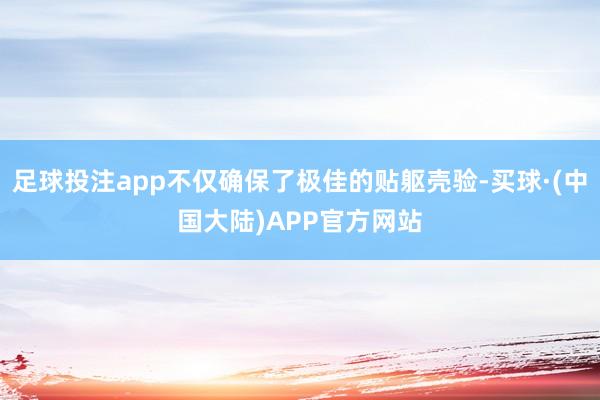 足球投注app不仅确保了极佳的贴躯壳验-买球·(中国大陆)APP官方网站