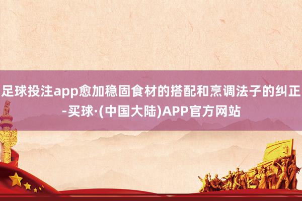 足球投注app愈加稳固食材的搭配和烹调法子的纠正-买球·(中国大陆)APP官方网站