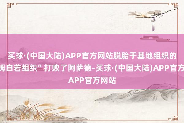 买球·(中国大陆)APP官方网站脱胎于基地组织的“沙姆自若组织”打败了阿萨德-买球·(中国大陆)APP官方网站