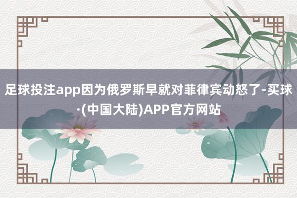 足球投注app因为俄罗斯早就对菲律宾动怒了-买球·(中国大陆)APP官方网站