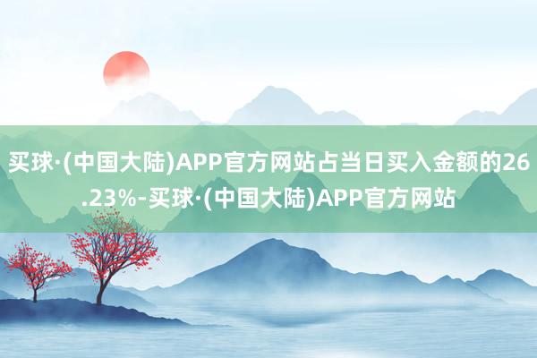 买球·(中国大陆)APP官方网站占当日买入金额的26.23%-买球·(中国大陆)APP官方网站