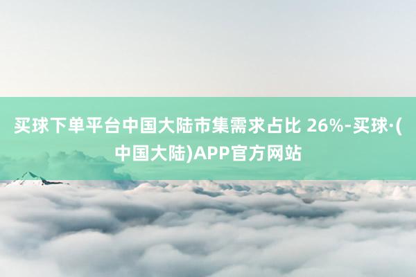买球下单平台中国大陆市集需求占比 26%-买球·(中国大陆)APP官方网站