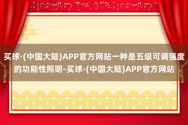 买球·(中国大陆)APP官方网站一种是五级可调强度的功能性照明-买球·(中国大陆)APP官方网站