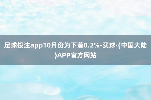 足球投注app10月份为下落0.2%-买球·(中国大陆)APP官方网站