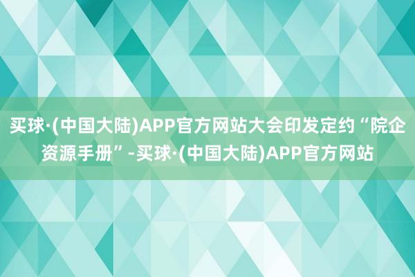 买球·(中国大陆)APP官方网站大会印发定约“院企资源手册”-买球·(中国大陆)APP官方网站