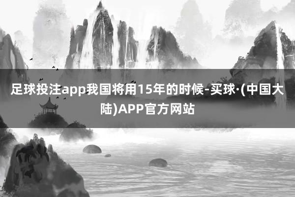 足球投注app我国将用15年的时候-买球·(中国大陆)APP官方网站