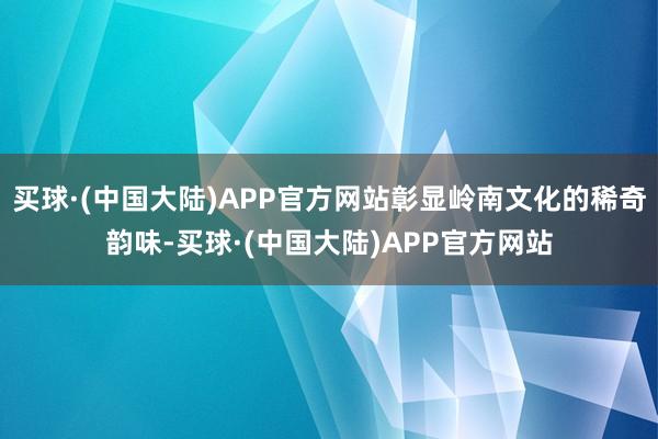 买球·(中国大陆)APP官方网站彰显岭南文化的稀奇韵味-买球·(中国大陆)APP官方网站