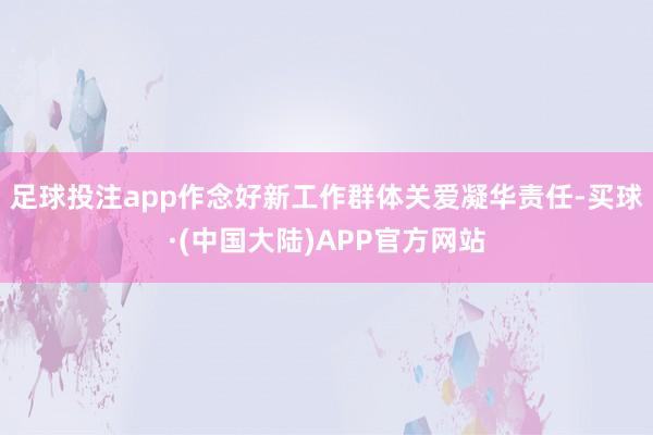 足球投注app作念好新工作群体关爱凝华责任-买球·(中国大陆)APP官方网站