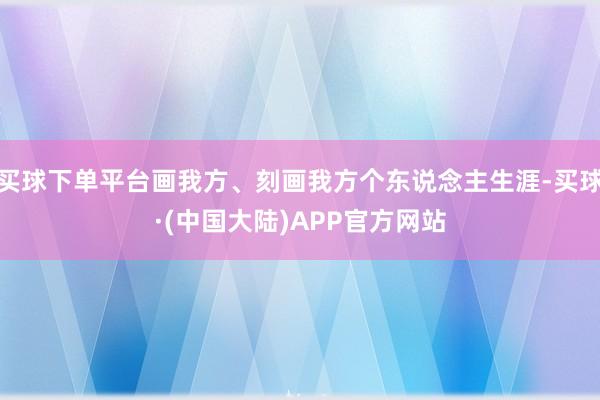 买球下单平台画我方、刻画我方个东说念主生涯-买球·(中国大陆)APP官方网站