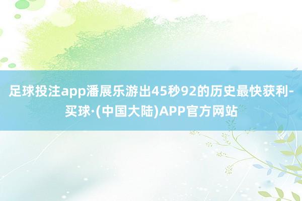 足球投注app潘展乐游出45秒92的历史最快获利-买球·(中国大陆)APP官方网站