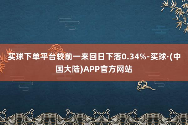 买球下单平台较前一来回日下落0.34%-买球·(中国大陆)APP官方网站