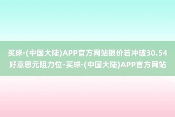 买球·(中国大陆)APP官方网站银价若冲破30.54好意思元阻力位-买球·(中国大陆)APP官方网站
