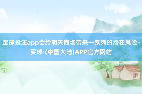 足球投注app会给明天商场带来一系列的潜在风险-买球·(中国大陆)APP官方网站