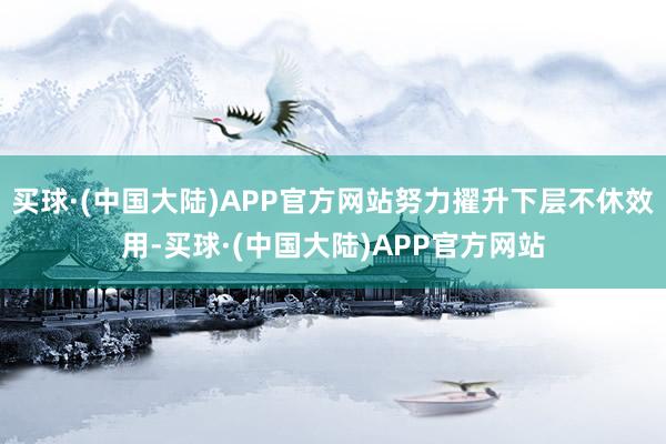 买球·(中国大陆)APP官方网站努力擢升下层不休效用-买球·(中国大陆)APP官方网站