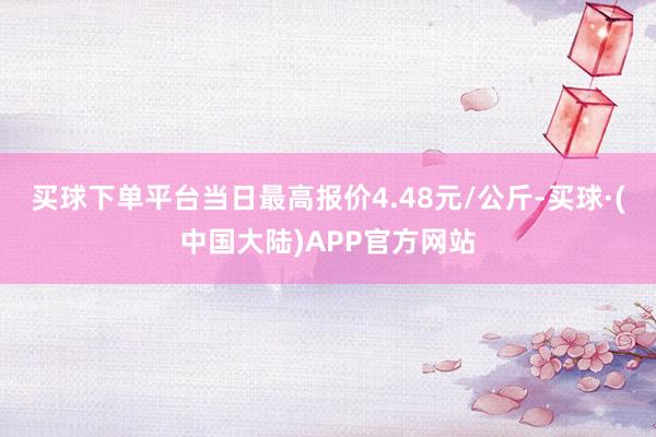 买球下单平台当日最高报价4.48元/公斤-买球·(中国大陆)APP官方网站
